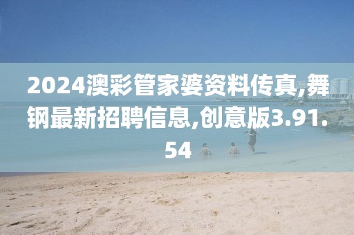 2024澳彩管家婆资料传真,舞钢最新招聘信息,创意版3.91.54