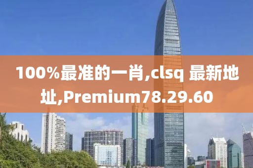 100%最准的一肖,clsq 最新地址,Premium78.29.60