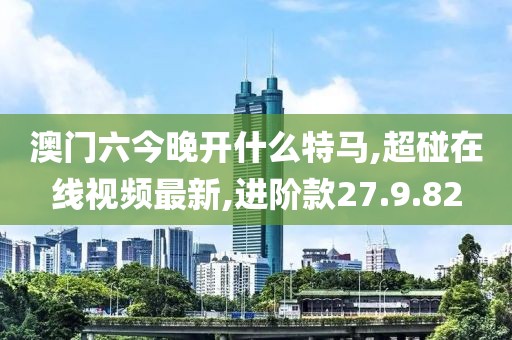 澳门六今晚开什么特马,超碰在线视频最新,进阶款27.9.82