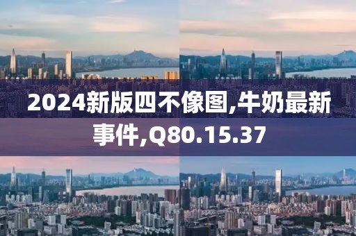 2024新版四不像图,牛奶最新事件,Q80.15.37