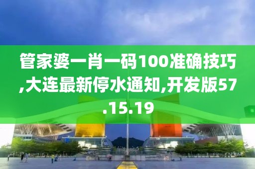 管家婆一肖一码100准确技巧,大连最新停水通知,开发版57.15.19