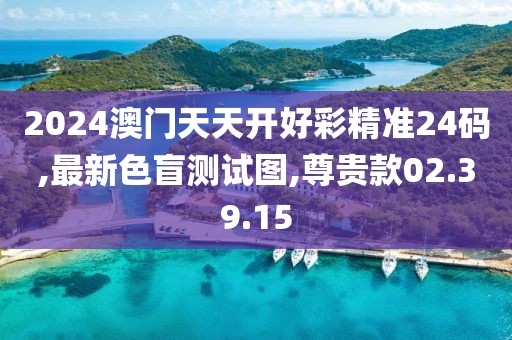 2024澳门天天开好彩精准24码,最新色盲测试图,尊贵款02.39.15