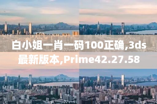 白小姐一肖一码100正确,3ds最新版本,Prime42.27.58