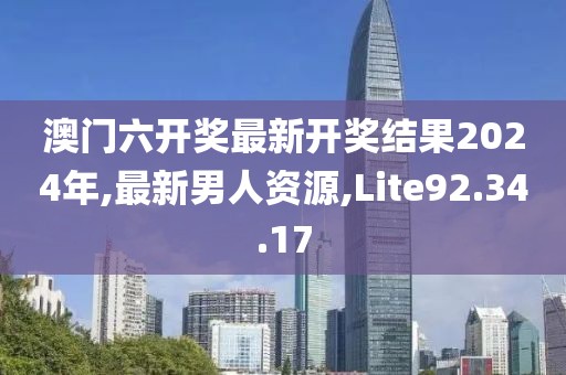 澳门六开奖最新开奖结果2024年,最新男人资源,Lite92.34.17