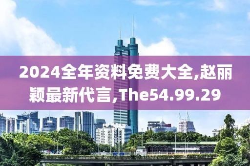 2024全年资料免费大全,赵丽颖最新代言,The54.99.29