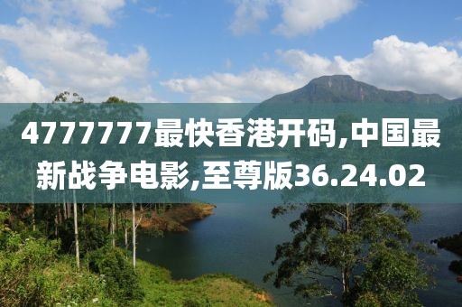 4777777最快香港开码,中国最新战争电影,至尊版36.24.02