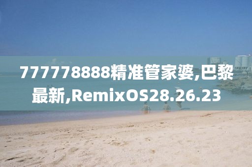 777778888精准管家婆,巴黎最新,RemixOS28.26.23