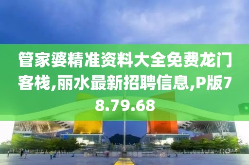 管家婆精准资料大全免费龙门客栈,丽水最新招聘信息,P版78.79.68