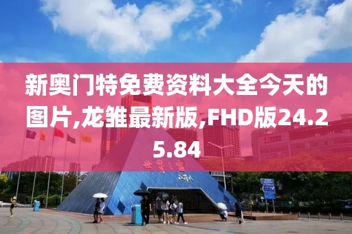 新奥门特免费资料大全今天的图片,龙雏最新版,FHD版24.25.84