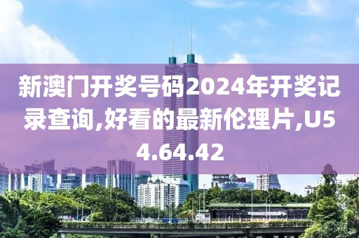 新澳门开奖号码2024年开奖记录查询,好看的最新伦理片,U54.64.42