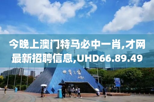 今晚上澳门特马必中一肖,才网最新招聘信息,UHD66.89.49