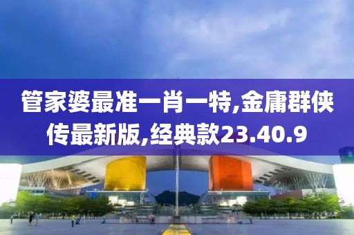 管家婆最准一肖一特,金庸群侠传最新版,经典款23.40.9