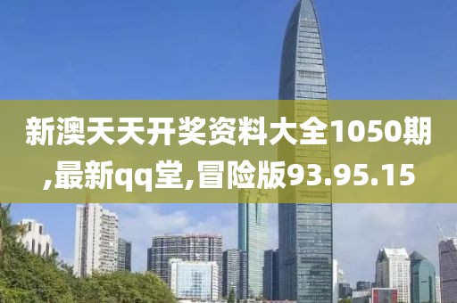 新澳天天开奖资料大全1050期,最新qq堂,冒险版93.95.15
