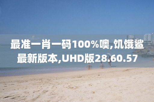 最准一肖一码100%噢,饥饿鲨最新版本,UHD版28.60.57