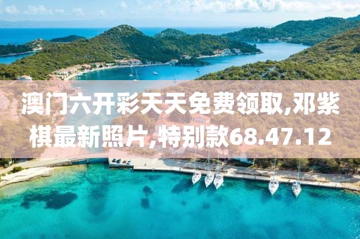 澳门六开彩天天免费领取,邓紫棋最新照片,特别款68.47.12