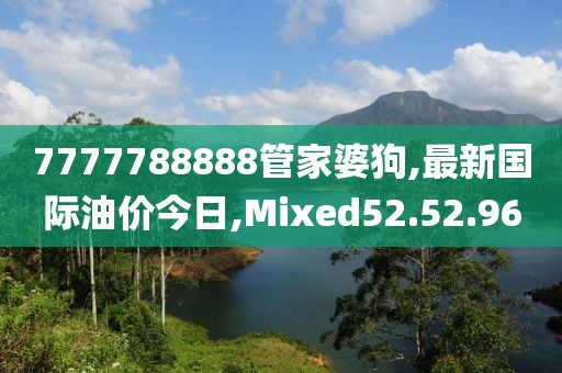 7777788888管家婆狗,最新国际油价今日,Mixed52.52.96