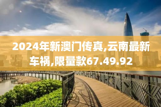 2024年新澳门传真,云南最新车祸,限量款67.49.92