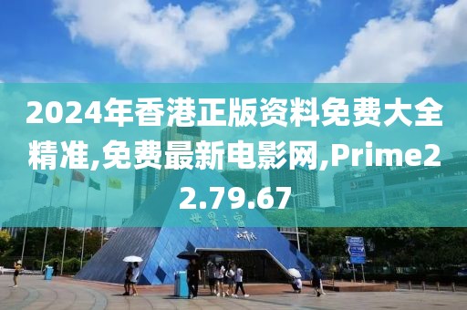 2024年香港正版资料免费大全精准,免费最新电影网,Prime22.79.67