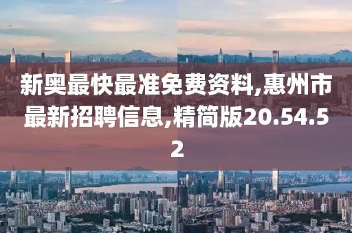 新奥最快最准免费资料,惠州市最新招聘信息,精简版20.54.52