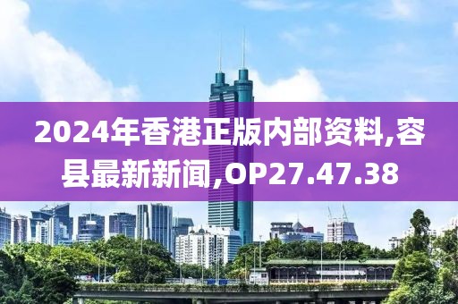 2024年香港正版内部资料,容县最新新闻,OP27.47.38