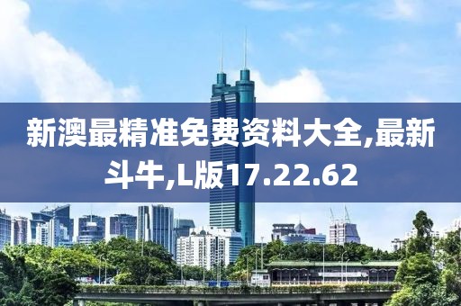 新澳最精准免费资料大全,最新斗牛,L版17.22.62