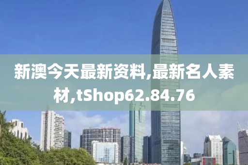 新澳今天最新资料,最新名人素材,tShop62.84.76
