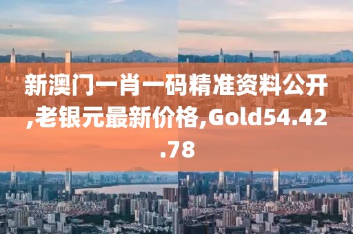 新澳门一肖一码精准资料公开,老银元最新价格,Gold54.42.78