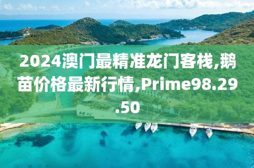 2024澳门最精准龙门客栈,鹅苗价格最新行情,Prime98.29.50
