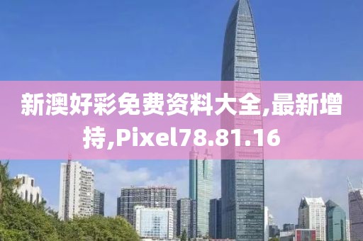 新澳好彩免费资料大全,最新增持,Pixel78.81.16