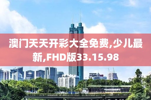 澳门天天开彩大全免费,少儿最新,FHD版33.15.98