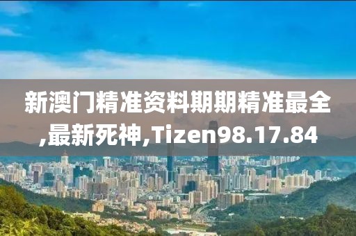 新澳门精准资料期期精准最全,最新死神,Tizen98.17.84