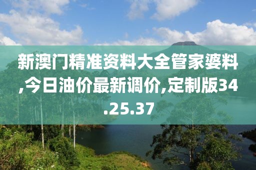 新澳门精准资料大全管家婆料,今日油价最新调价,定制版34.25.37