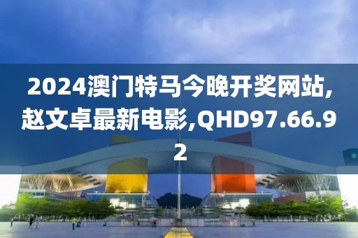2024澳门特马今晚开奖网站,赵文卓最新电影,QHD97.66.92