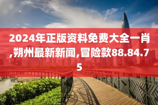2024年正版资料免费大全一肖,朔州最新新闻,冒险款88.84.75