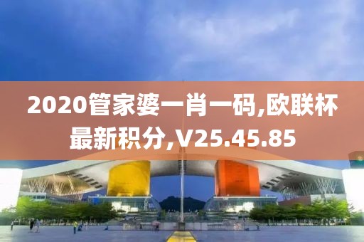 2020管家婆一肖一码,欧联杯最新积分,V25.45.85