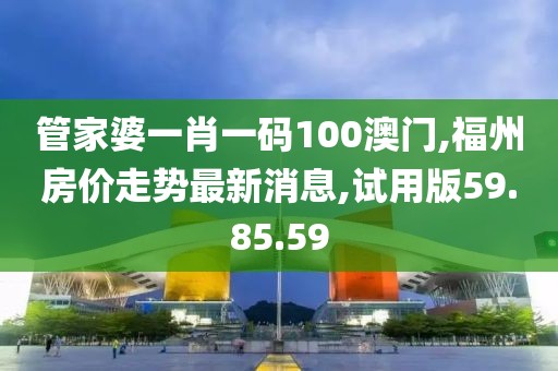 管家婆一肖一码100澳门,福州房价走势最新消息,试用版59.85.59