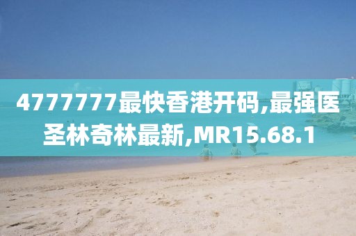 4777777最快香港开码,最强医圣林奇林最新,MR15.68.1