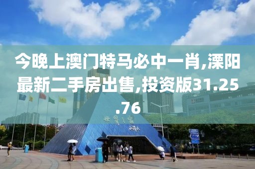 今晚上澳门特马必中一肖,溧阳最新二手房出售,投资版31.25.76