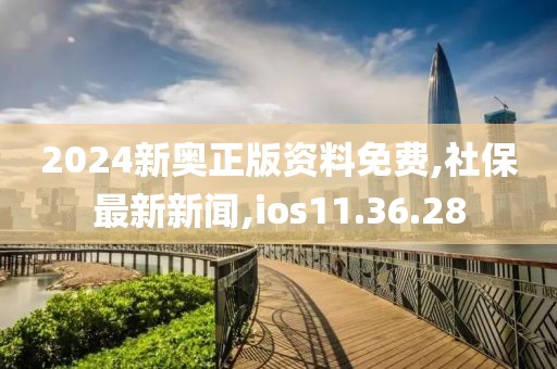 2024新奥正版资料免费,社保最新新闻,ios11.36.28