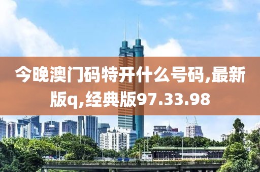 今晚澳门码特开什么号码,最新版q,经典版97.33.98