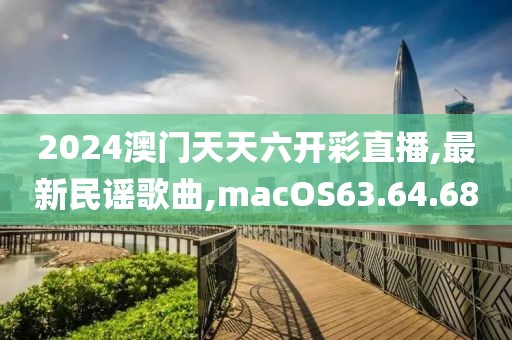 2024澳门天天六开彩直播,最新民谣歌曲,macOS63.64.68