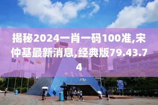 揭秘2024一肖一码100准,宋仲基最新消息,经典版79.43.74