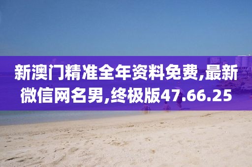 新澳门精准全年资料免费,最新微信网名男,终极版47.66.25