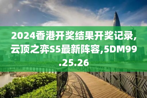 2024香港开奖结果开奖记录,云顶之弈S5最新阵容,5DM99.25.26