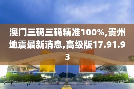 澳门三码三码精准100%,贵州地震最新消息,高级版17.91.93