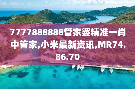 7777888888管家婆精准一肖中管家,小米最新资讯,MR74.86.70