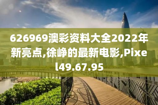 626969澳彩资料大全2022年新亮点,徐峥的最新电影,Pixel49.67.95
