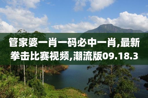 管家婆一肖一码必中一肖,最新拳击比赛视频,潮流版09.18.30