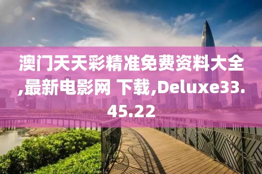 澳门天天彩精准免费资料大全,最新电影网 下载,Deluxe33.45.22