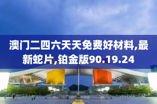 澳门二四六天天免费好材料,最新蛇片,铂金版90.19.24